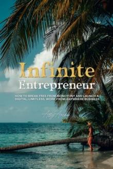 Infinite Entrepreneur : How to Break Free from Monotony and Launch a Digital, Limitless, Work-from-Anywhere Business