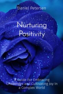 Nurturing Positivity : A Guide For Embracing Challenges and Cultivating Joy In a Complex World