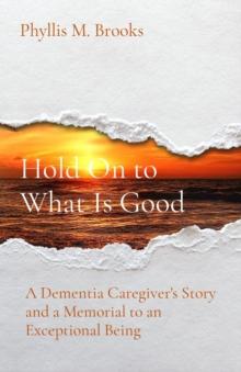 Hold On to What Is Good : A Dementia Caregiver's Story and a Memorial to an Exceptional Being