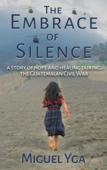 Embrace of Silence: A Story of Hope and Healing During the Guatemalan Civil War