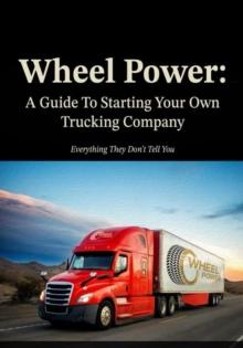 Wheel Power: A Guide To Starting Your Own Trucking Company "Everything They Don't Tell You"