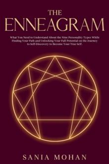 Enneagram: What You Need to Understand About the Nine Personality Types While Finding Your Path and Unlocking Your Full Potential on the Journey to Self-Discovery to Become Your True Self.