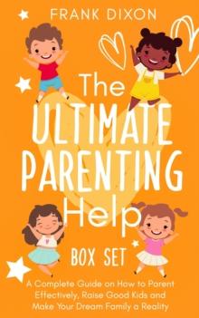 Ultimate Parenting Help Box Set: A Complete Guide on How to Parent Effectively, Raise Good Kids and Make Your Dream Family a Reality