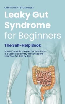 Leaky Gut Syndrome for Beginners - The Self-Help Book - How to Correctly Interpret the Symptoms of a Leaky Gut, Identify the Causes and Heal Your Gut Step by Step