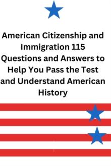 American Citizenship and Immigration 115 Questions and Answers to Help you Pass the Test and Understand American History