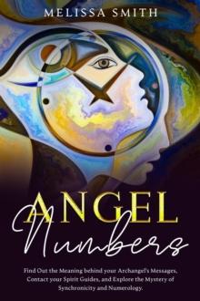 Angel Numbers:  Find Out the Meaning Behind Your Archangel's Message, Contact Your Spirit Guide and Explore The Mistery of Synchronicity and Numerology