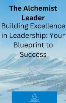 Alchemist Leader: Building Excellence in Leadership: Your Blueprint to Success