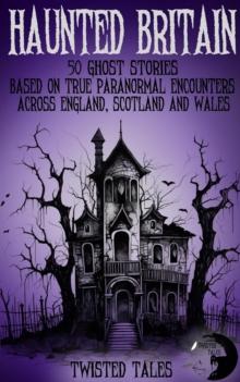 Haunted Britain - 50 Ghost Stories Based on True Paranormal Encounters Across England, Scotland and Wales