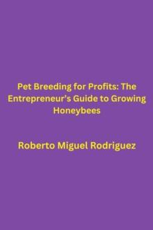 Pet Breeding for Profits: The Entrepreneur's Guide to Growing Honeybees