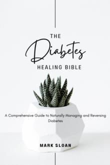 Diabetes Healing Bible : A Comprehensive Guide to Naturally Managing and Reversing Diabetes