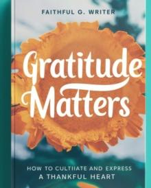 Gratitude Matters: How to Cultivate and Express a Thankful Heart : Christian Values, #10