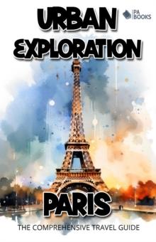 Urban Exploration - Paris The Comprehensive Travel Guide