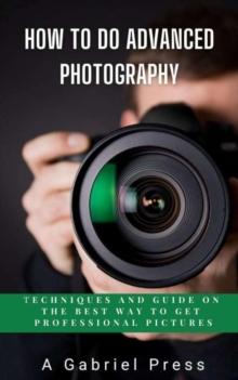 How to do Advanced Photography: Techniques and Guide on The Best Way to Get Professional Pictures