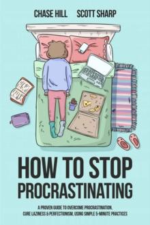 How to Stop Procrastinating: A Proven Guide to Overcome Procrastination, Cure Laziness & Perfectionism, Using Simple 5-Minute Practices