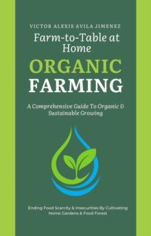 Farm to Table at Home: A Comprehensive Guide to Organic Farming & Growing Your Own Fresh Food In Limited Spaces