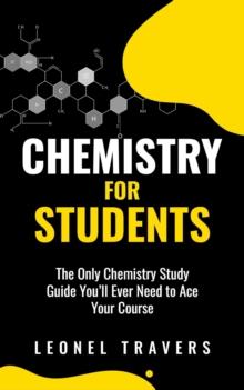 Chemistry for Students: The Only Chemistry Study Guide You'll Ever Need to Ace Your Course