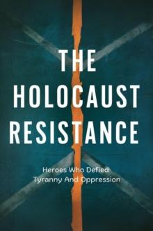 Holocaust Resistance: Heroes Who Defied Tyranny And Oppression