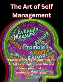 Art of Self Management. Practical Strategies and Insights to Take Control of Your Life and Achieve Personal and Professional Success.