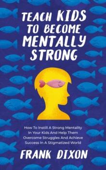 Teach Kids to Become Mentally Strong: How to Instill a Strong Mentality in Your Kids and Help Them Overcome Struggles and Achieve Success in a Stigmatized World