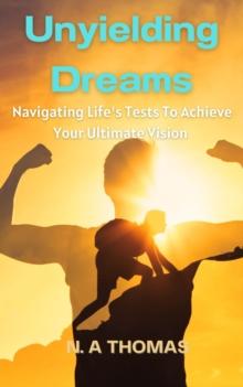 Unyielding Dreams - Navigating Life's Tests To Achieve Your Ultimate Vision