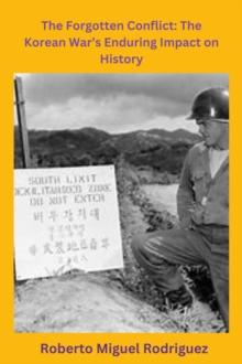 Forgotten Conflict: The Korean War's Enduring Impact on History