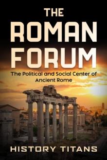 Roman Forum: The Political and Social Center of Ancient Rome