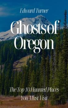 Ghosts of Oregon: The Top 10 Haunted Places You Must Visit