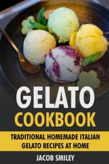 Gelato Cookbook: Traditional Homemade Italian Gelato Recipes at Home