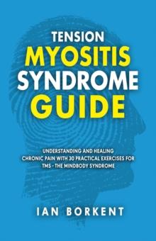 Tension Myositis Syndrome Guide: Understanding and Healing Chronic Pain With 30 Practical Exercises for TMS - The Mindbody Syndrome