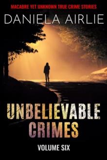 Unbelievable Crimes Volume Six: Macabre Yet Unknown True Crime Stories : Unbelievable Crimes, #6