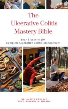 Ulcerative Colitis Mastery Bible: Your Blueprint For Complete Ulcerative Colitis Management