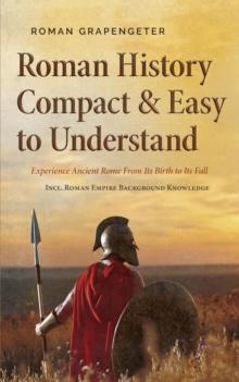 Roman History Compact & Easy to Understand Experience Ancient Rome From Its Birth to Its Fall - Incl. Roman Empire Background Knowledge