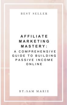 Affiliate Marketing Mastery:  A Comprehensive Guide to Building Passive Income Online