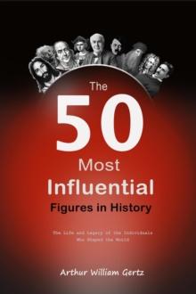 50 Most Influential Figures in History:  The Life and Legacy of the Individuals Who Shaped the World