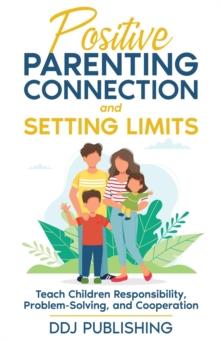 Positive Parenting Connection and Setting Limits. Teach Children Responsibility, Problem-Solving, and Cooperation.