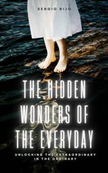 Hidden Wonders of the Everyday: Unlocking the Extraordinary in the Ordinary