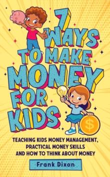 7 Ways To Make Money For Kids: Teaching Kids Money Management, Practical Money Skills And How To Think About Money