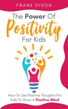 Power of Positivity for Kids: How to Use Positive Thoughts for Kids to Grow a Positive Mind