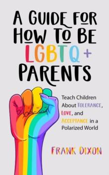 Guide for How to Be LGBTQ+ Parents: Teach Children About Tolerance, Love, and Acceptance in a Polarized World