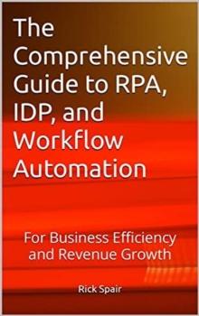 Comprehensive Guide to RPA, IDP, and Workflow Automation: For Business Efficiency and Revenue Growth