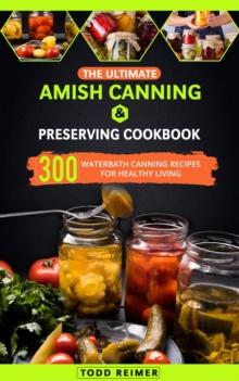 Ultimate Amish Canning & Preserving Cookbook: 300 Waterbath Canning Recipes for Healthy Living