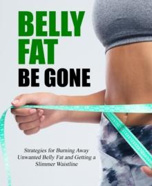 Belly Fat Be Gone: Strategies for Burning Away Unwanted Belly Fat and Getting a Slimmer Waistline