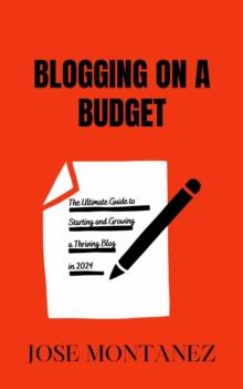 Blogging on a Budget: The Ultimate Guide to Starting and Growing a Thriving Blog in 2024