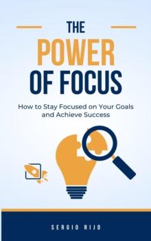 Power of Focus: How to Stay Focused on Your Goals and Achieve Success