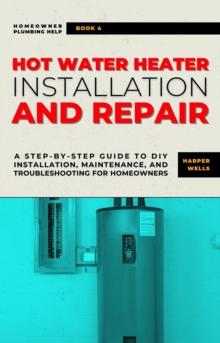 Hot Water Heater Installation and Repair: A Step-by-Step Guide to DIY Installation, Maintenance, and Troubleshooting for Homeowners