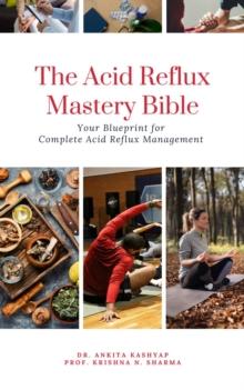 Acid Reflux Mastery Bible: Your Blueprint for Complete Acid Reflux Management