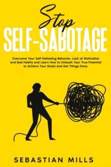 Stop Self-Sabotage: Overcome Your Self-Defeating Behavior, Lack of Motivation and Bad Habits and Learn How to Unleash Your True Potential to Achieve Your Goals and Get Things Done.