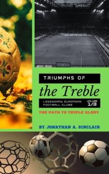 Triumphs of the Treble: Legendary European Football Clubs - Volume 1:  The Path to Triple Glory