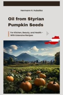 Oil from Styrian Pumpkin Seeds: For Kitchen, Beauty, and Health - With Extensive Recipes