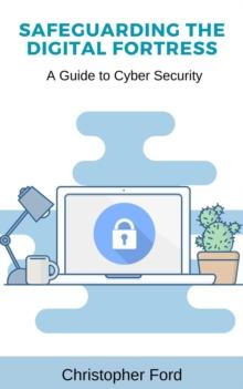 Safeguarding the Digital Fortress: A Guide to Cyber Security : The IT Collection